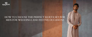 How to Choose the Perfect Kurta Set for Men for Weddings and Festive Occasions